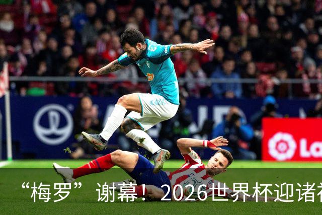 “梅罗”谢幕！2026世界杯迎诸神黄昏 我们与青春的终极告别
