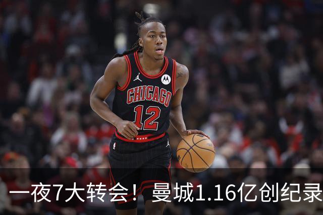 一夜7大转会！曼城1.16亿创纪录，渣叔接手德国队，英超意甲西甲大洗牌