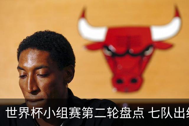 世界杯小组赛第二轮盘点 七队出线五队出局