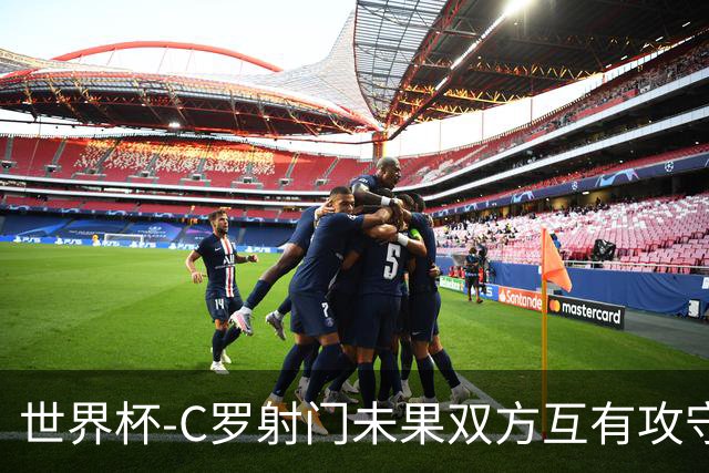 世界杯-C罗射门未果双方互有攻守 半场葡萄牙0-0哥伦比亚