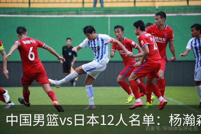 中国男篮vs日本12人名单：杨瀚森领衔主力阵容PK渡边雄太霍金森