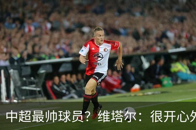 中超最帅球员？维塔尔：很开心外形获认可，相信妻子也这么觉得