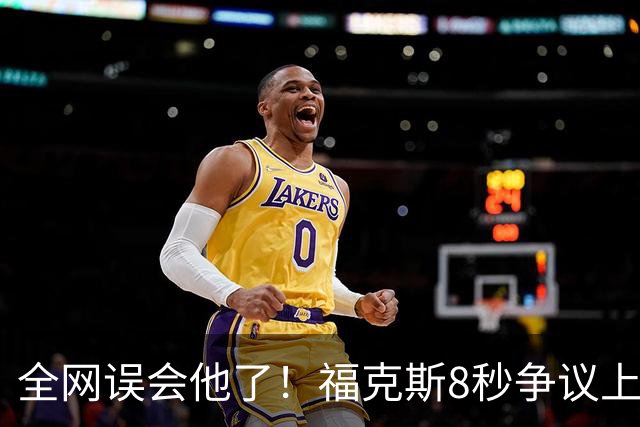 全网误会他了！福克斯8秒争议上篮并非上头，真实思路太清醒！