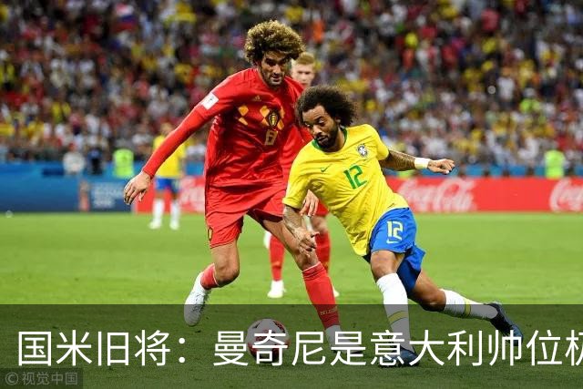 国米旧将：曼奇尼是意大利帅位极佳人选，法国巴西是世界杯大热门