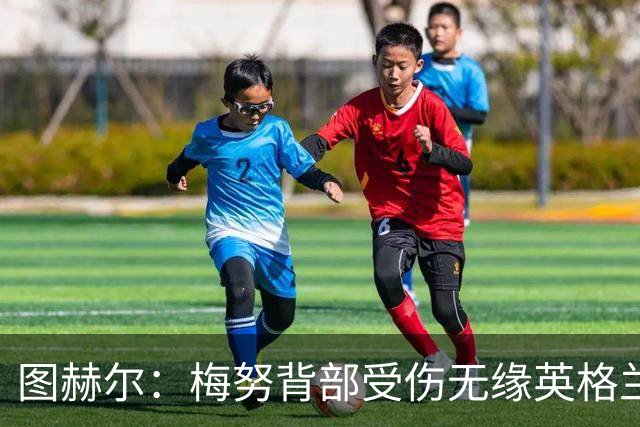 图赫尔：梅努背部受伤无缘英格兰季军赛，内维尔质疑半决赛为何弃用
