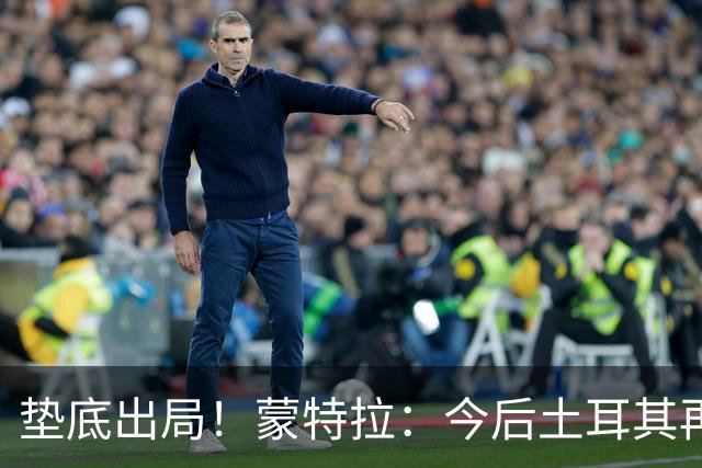 垫底出局！蒙特拉：今后土耳其再进世界杯绝对不用再等24年