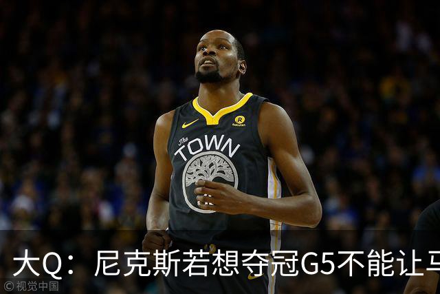 大Q：尼克斯若想夺冠G5不能让马刺开局火热 唐斯要定下基调