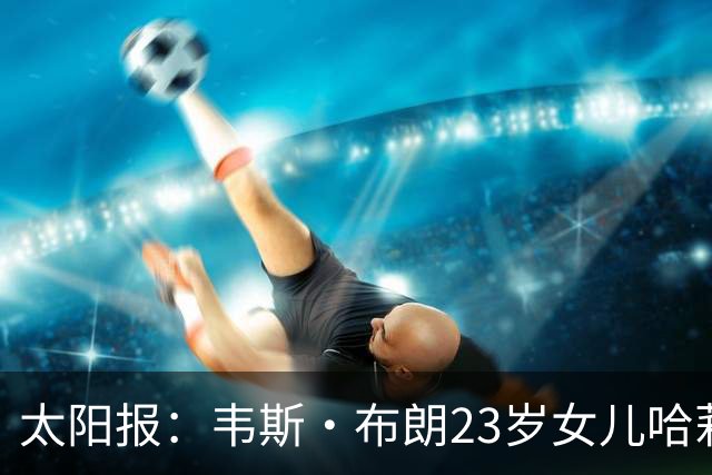太阳报：韦斯·布朗23岁女儿哈莉将参加恋爱综艺节目《爱情岛》