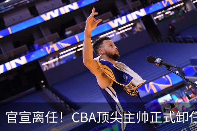 官宣离任！CBA顶尖主帅正式卸任，或将加盟广东宏远，有望接替杜锋