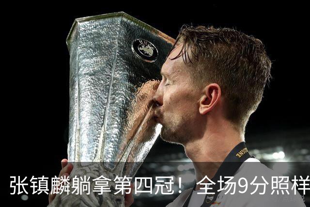 张镇麟躺拿第四冠！全场9分照样乐开花，这钱挣得比在辽宁轻松