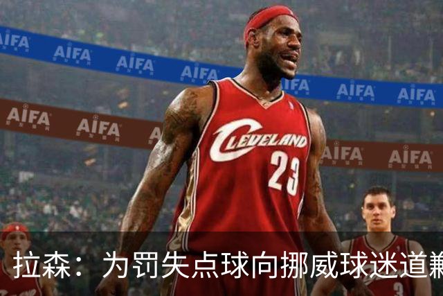 拉森：为罚失点球向挪威球迷道歉，如果还有点球我仍会勇敢主罚