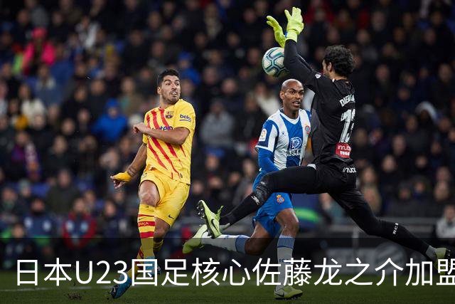 日本U23国足核心佐藤龙之介加盟西甲 亚洲杯曾率队4-0中国队