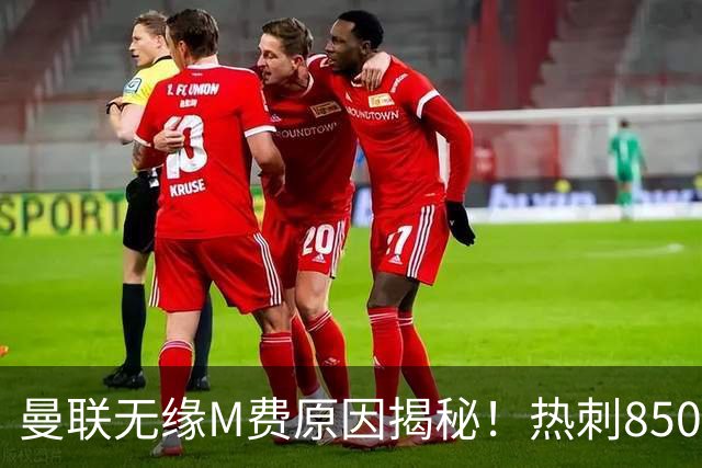 曼联无缘M费原因揭秘！热刺8500万钞能力截胡，没欧战凭啥狂花钱