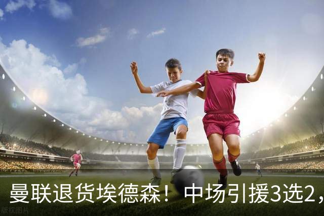 曼联退货埃德森！中场引援3选2，法国国脚成首选，身价5500万