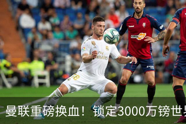 曼联重磅换血！锁定3000万镑世界杯边锋，彻底清理拉什福德烂合同