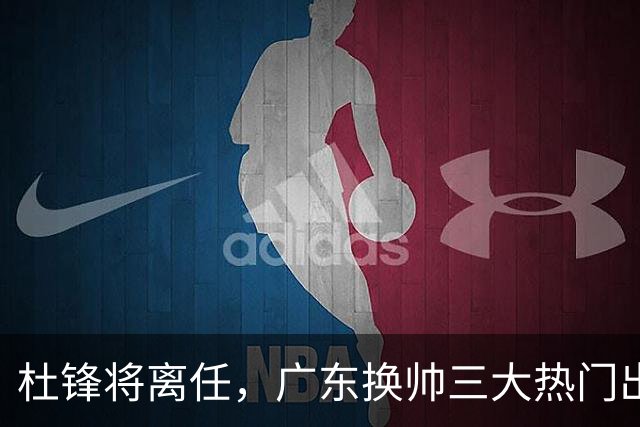 杜锋将离任，广东换帅三大热门出炉，谁能拯救球队？