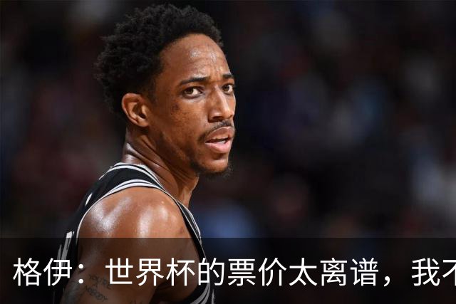 格伊：世界杯的票价太离谱，我不知道FIFA当时到底在想什么