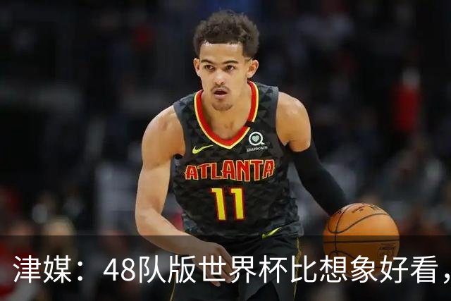 津媒：48队版世界杯比想象好看，扩军造成的“含金量稀释”不明显