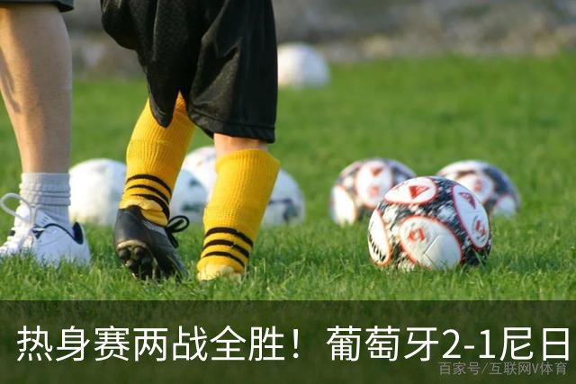 热身赛两战全胜！葡萄牙2-1尼日利亚 内托孔塞桑破门C罗连失良机