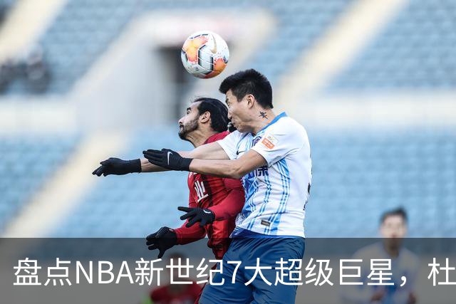 盘点NBA新世纪7大超级巨星，杜兰特落榜，字母哥垫底，库里未入前3