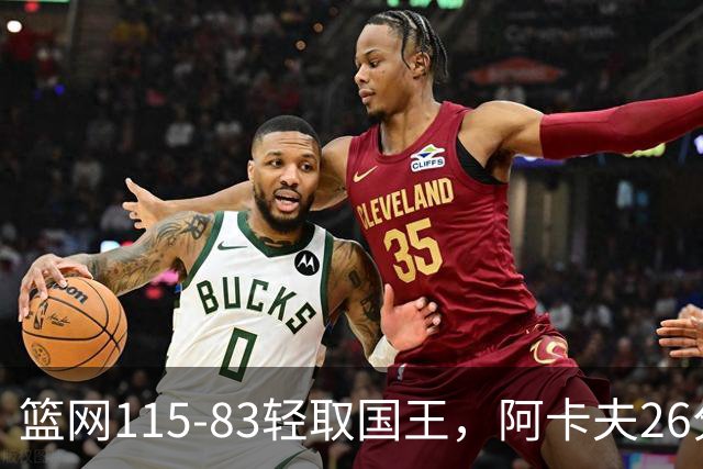 篮网115-83轻取国王，阿卡夫26分，小布朗16分5助攻