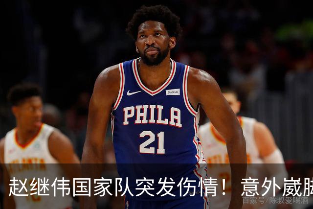 赵继伟国家队突发伤情！意外崴脚，幸好无碍，期待别缺席世预赛！