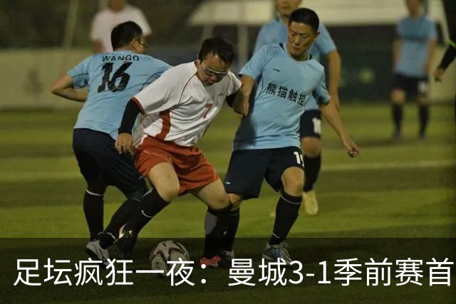 足坛疯狂一夜：曼城3-1季前赛首胜，切尔西0-1+阿隆索上任2连败，米兰1-1国米