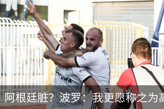 阿根廷脏？波罗：我更愿称之为高强度，这种比赛风格值得尊重