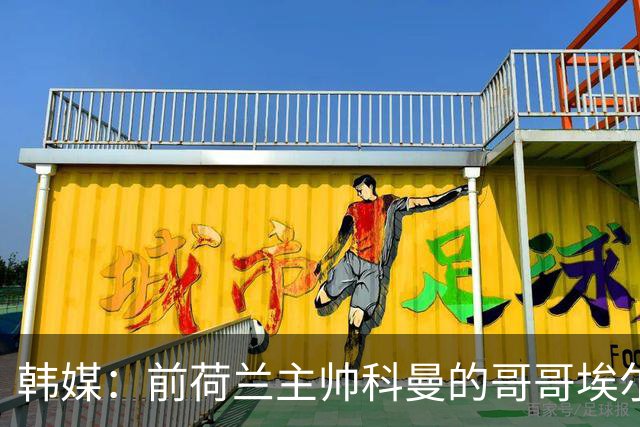 韩媒：前荷兰主帅科曼的哥哥埃尔文-科曼也参与了韩国临时主帅竞聘