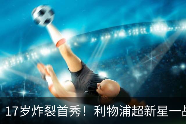 17岁炸裂首秀！利物浦超新星一战封神，英格兰足坛未来藏不住了？