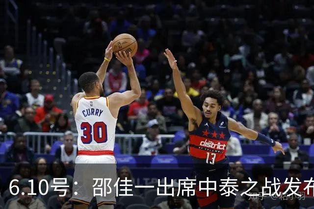 6.10号：邵佳一出席中泰之战发布会，透露泰国队将派出最强阵容迎战中国男足，赛事备受关注