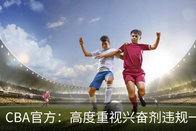 CBA官方：高度重视兴奋剂违规一事 将积极协调球员俱乐部接受调查