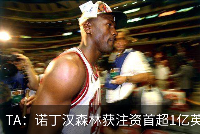 TA：诺丁汉森林获注资首超1亿英镑，上赛季创纪录